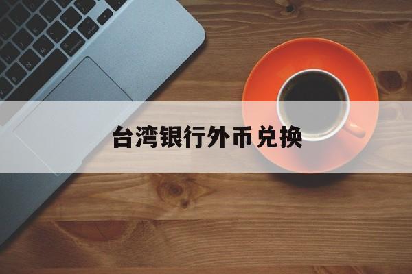 台湾银行外币兑换(台湾银行汇率查询官网)