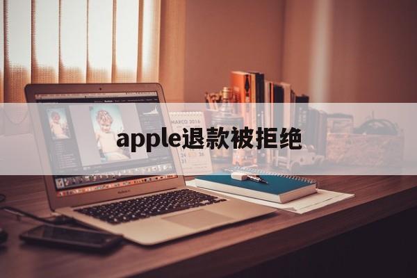 apple退款被拒绝(apple退款申请退款被拒绝)