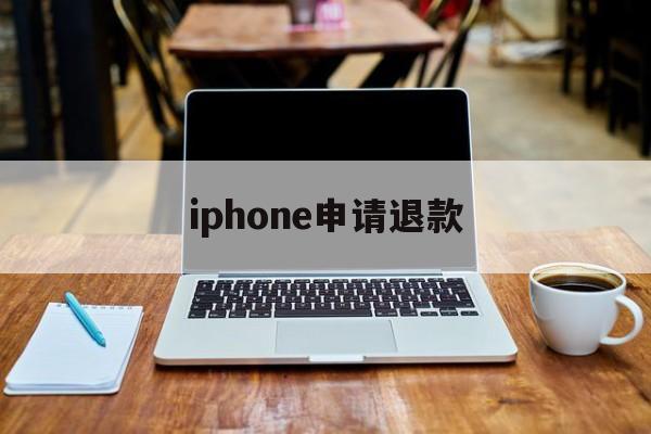 iphone申请退款(iPhone申请退款网站)