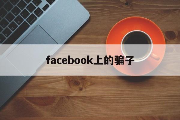 facebook上的骗子(在facebook上认识的人可靠吗)