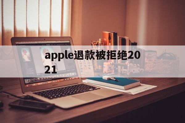 apple退款被拒绝2021(applestore申请退款被拒绝)