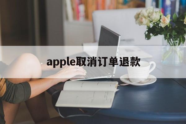 apple取消订单退款(apple取消订单退款需要多久)