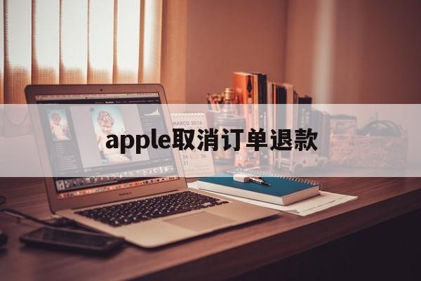 apple取消订单退款(apple取消订单退款花呗多久到账)