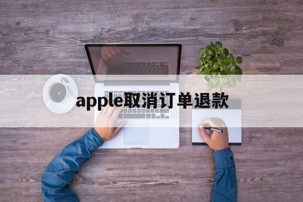 apple取消订单退款(apple store取消订单退款怎么这么慢)