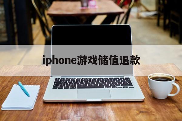 iphone游戏储值退款(iphone游戏充值退款大概多久有效)